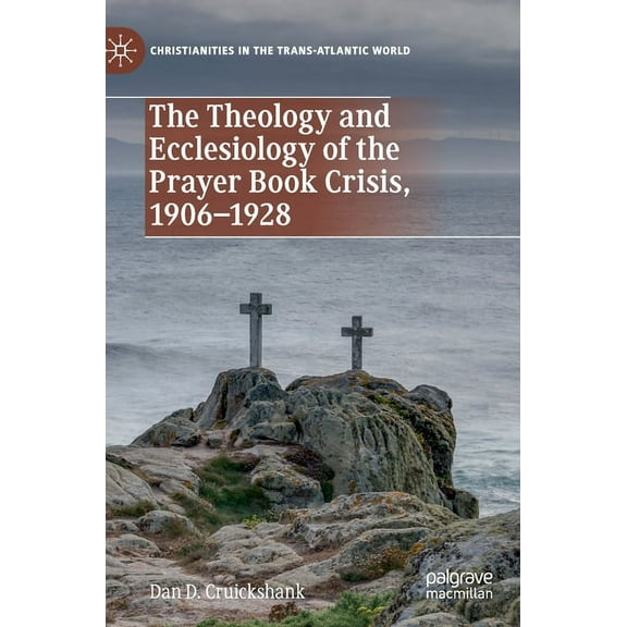 Christianities in the Trans-Atlantic Wor The Theology and Ecclesiology of the Prayer Book Crisis, 1906-1928, (Hardcover)