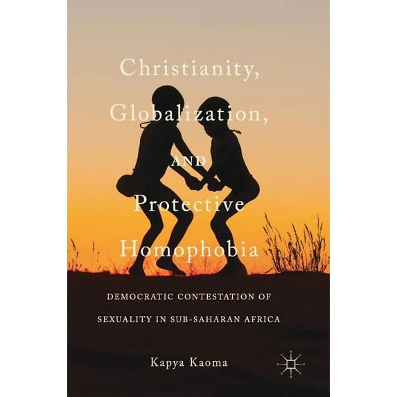 Christianity, Globalization, and Protective Homophobia: Democratic Contestation of Sexuality in Sub-Saharan Africa, (Hardcover)