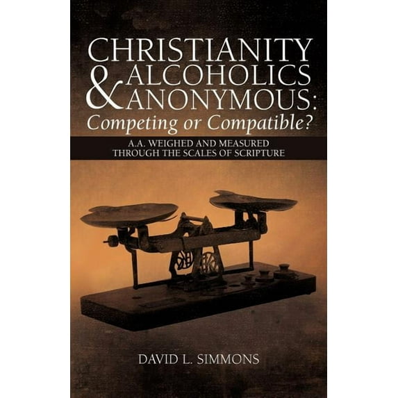 Christianity and Alcoholics Anonymous Competing or Compatible? : A.a. Weighed and Measured Through the Scales of Scripture