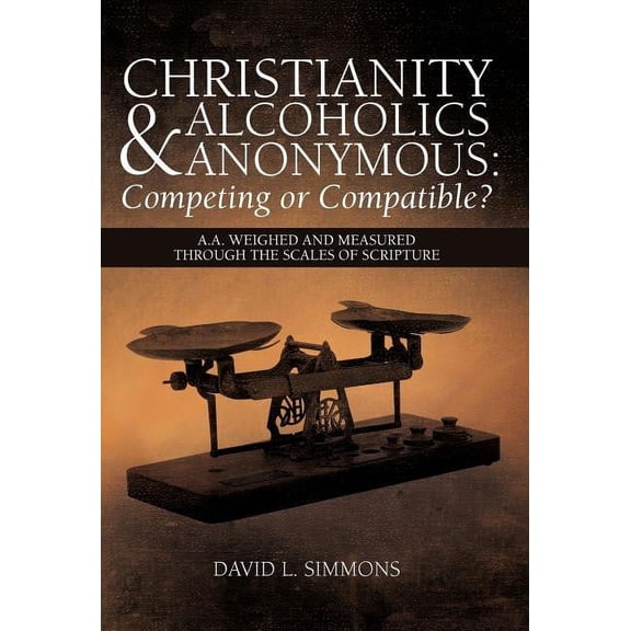 Christianity and Alcoholics Anonymous: Competing or Compatible?: A.A. Weighed and Measured Through the Scales of Scripture (Hardcover)