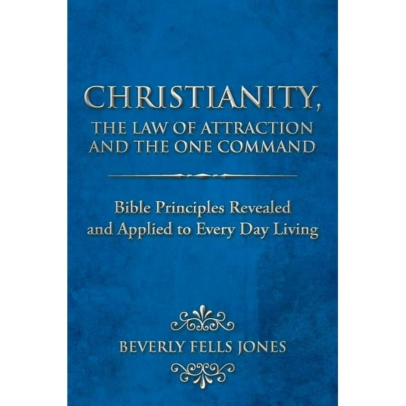 Christianity, the Law of Attraction and the One Command: Bible Principles Revealed and Applied to Every Day Living, (Paperback)