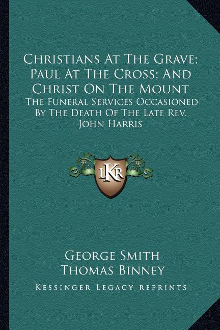 Christians At The Grave; Paul At The Cross; And Christ On The Mount : The Funeral Services Occasioned By The Death Of The Late Rev. John Harris (Paperback)