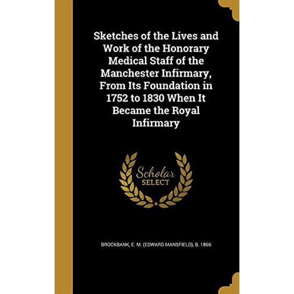 Sketches of the Lives and Work of the Honorary Medical Staff of the Manchester Infirmary, From Its Foundation in 1752 to 1830 When It Became the Royal Infirmary (Hardcover)