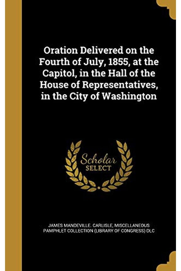 Oration Delivered on the Fourth of July, 1855, at the Capitol, in the Hall of the House of Representatives, in the City of Washington Hardcover 1371989532 9781371989538 James Mandeville Carlisle