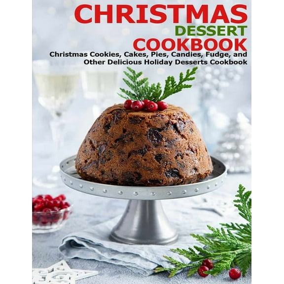 Christmas Dessert Cookbook: Christmas Cookies, Cakes, Pies, Candies, Fudge, and Other Delicious Holiday Desserts Cookbook