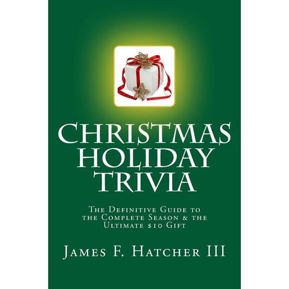 Christmas Holiday Trivia: The Definitive Guide to the Complete Season & the Ultimate $10 Gift (Paperback) by James F Hatcher III