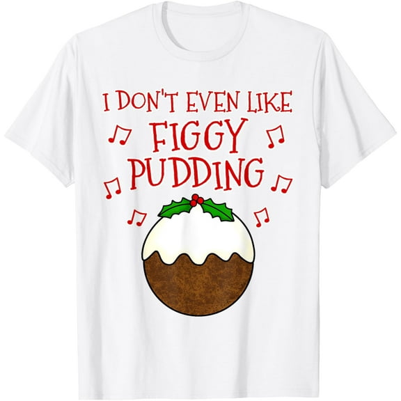 Christmas Pudding, I Don't Even Like Figgy Pudding T-Shirt men and women can wear, black, white, gifts