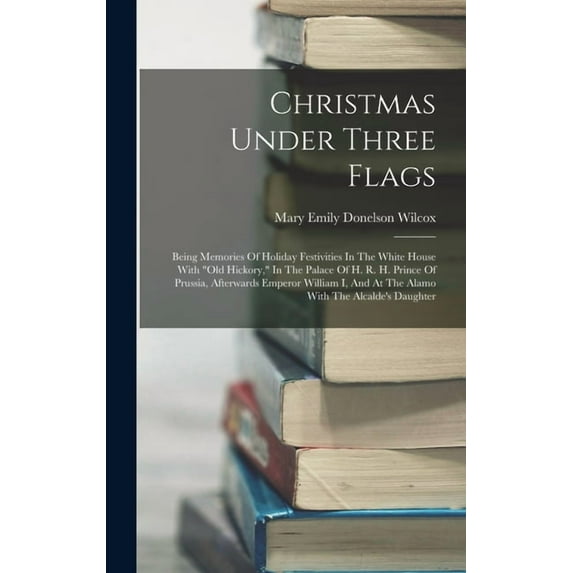 Christmas Under Three Flags: Being Memories Of Holiday Festivities In The White House With "old Hickory," In T, (Hardcover)
