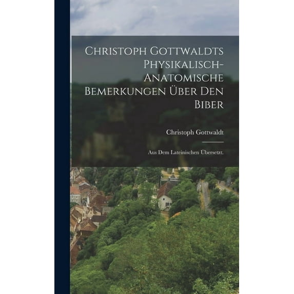 Christoph Gottwaldts physikalisch-anatomische Bemerkungen über den Biber: Aus dem lateinischen übersetzt., (Hardcover)
