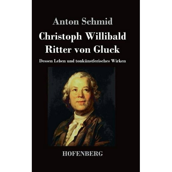 Christoph Willibald Ritter von Gluck: Dessen Leben und tonkünstlerisches Wirken (Hardcover)