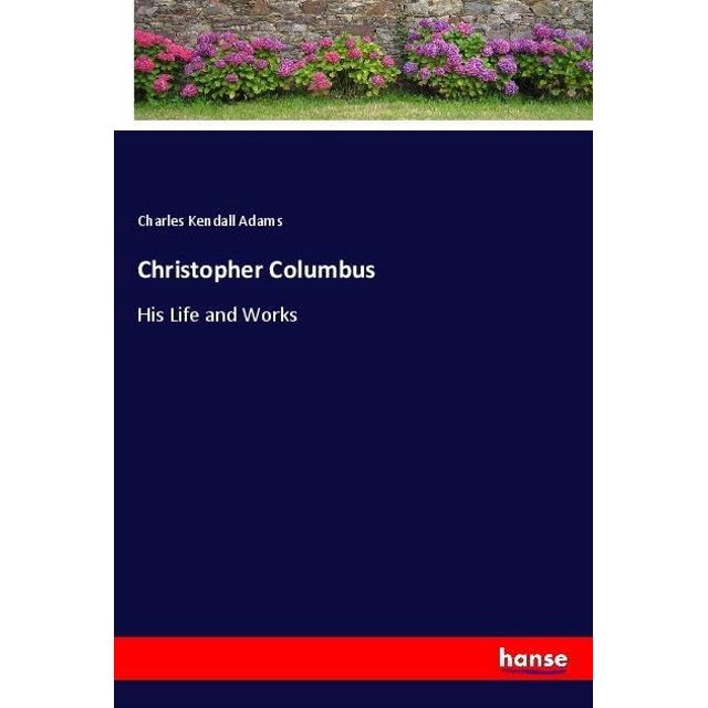 Christopher Columbus His Life and Works Charles Kendall Adams