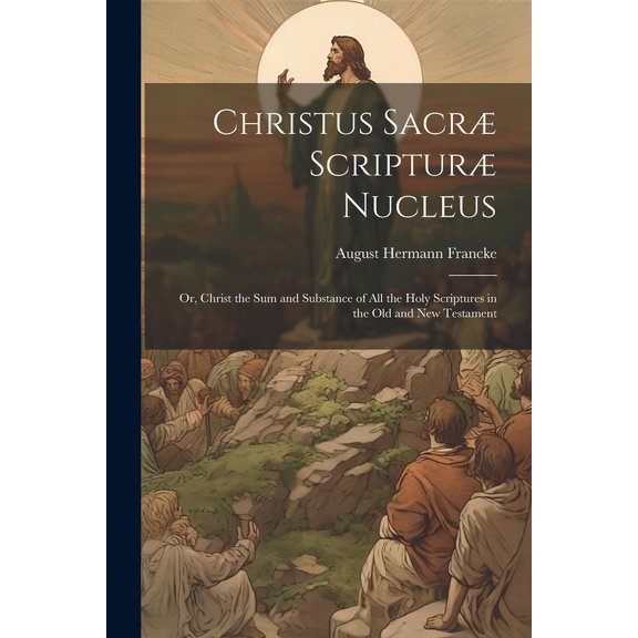 Christus Sacr Scriptur Nucleus : Or, Christ the sum and Substance of all the Holy Scriptures in the Old and New Testament (Paperback)