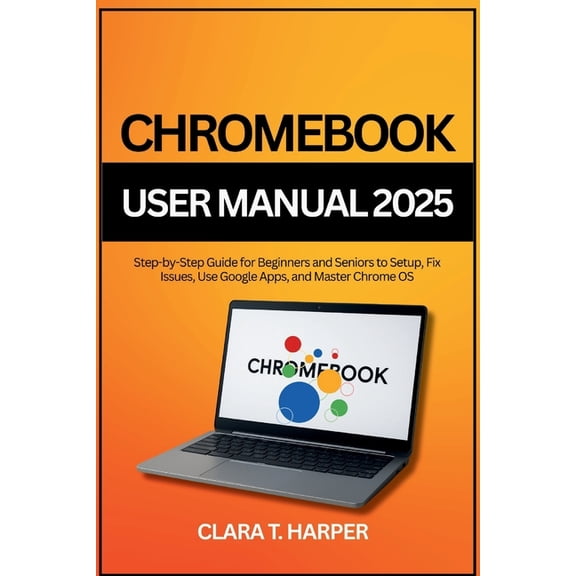 Chromebook User Manual 2025: Step-by-Step Guide for Beginners and Seniors to Setup, Fix Issues, Use Google Apps, and Mas, (Paperback)