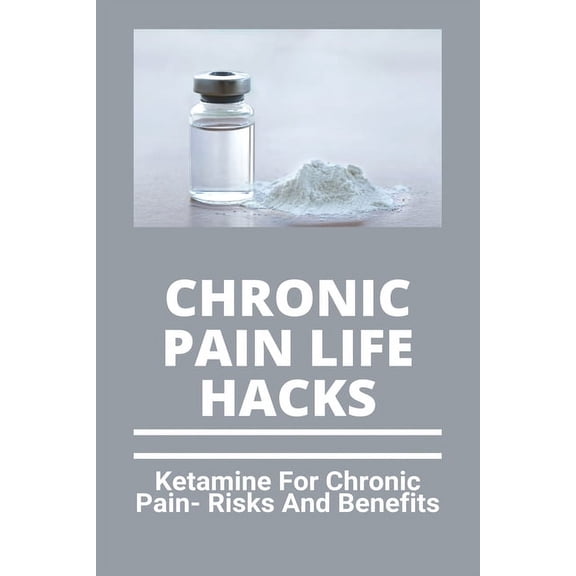 Chronic Pain Life Hacks: Ketamine For Chronic Pain- Risks And Benefits: Ketamine Effects (Paperback)