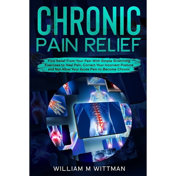 Chronic Pain Relief: Find Relief From Your Pain With Simple Stretching Exercises to Healing, Correct Your Incorrect Posture and Not Allow Your Acute Pain to Become Chronic (Paperback)
