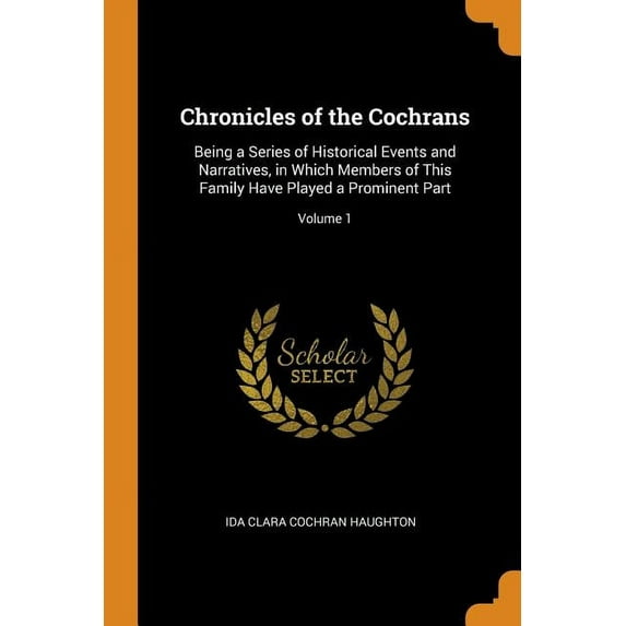 Chronicles of the Cochrans : Being a Series of Historical Events and Narratives, in Which Members of This Family Have Played a Prominent Part; Volume 1 (Paperback)