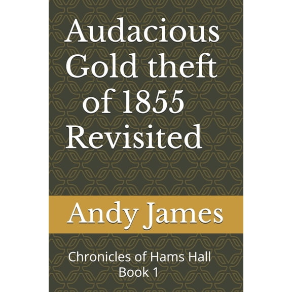 Chronicles of Hams Hall Audacious Gold theft of 1855 - Revisited: Chronicles of Hams Hall -1, Book 1, (Paperback)