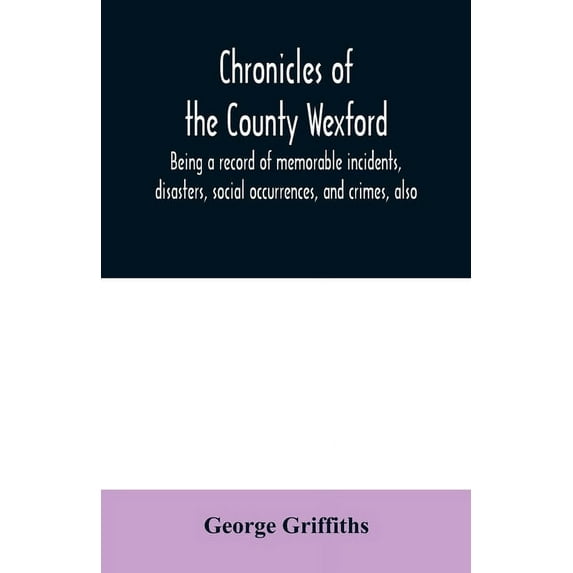 Chronicles of the County Wexford, being a record of memorable incidents, disasters, social occurrences, and crimes, also, (Paperback)