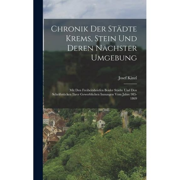 Chronik Der Städte Krems, Stein Und Deren Nächster Umgebung: Mit Den Freiheitsbriefen Beider Städte Und Den Schriftstück, (Hardcover)
