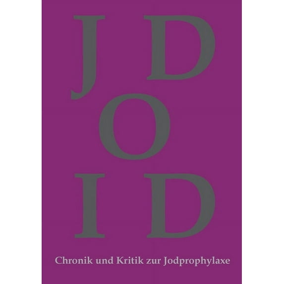 Chronik und Kritik zur Jodprophylaxe : Die Jodprophylaxe war und ist in ihrer bestehenden Form grundgesetzwidrig und ein Verstoß gegen das Grundrecht auf Leben und körperliche Unversehrtheit! (Paperback)