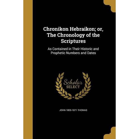 Chronikon Hebraikon; Or, the Chronology of the Scriptures: As Contained in Their Historic and Prophetic Numbers and Dates Paperback 1361003081 9781361003084 John 1805-1871 Thomas