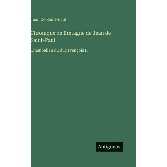 Chronique de Bretagne de Jean de Saint-Paul: Chambellan du duc FranÃ§ois II, (Hardcover)