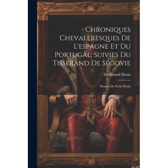 Chroniques Chevaleresques De L'espagne Et Du Portugal, Suivies Du Tisserand De Ségovie: Drame Du Xviie Siècle (Paperback)