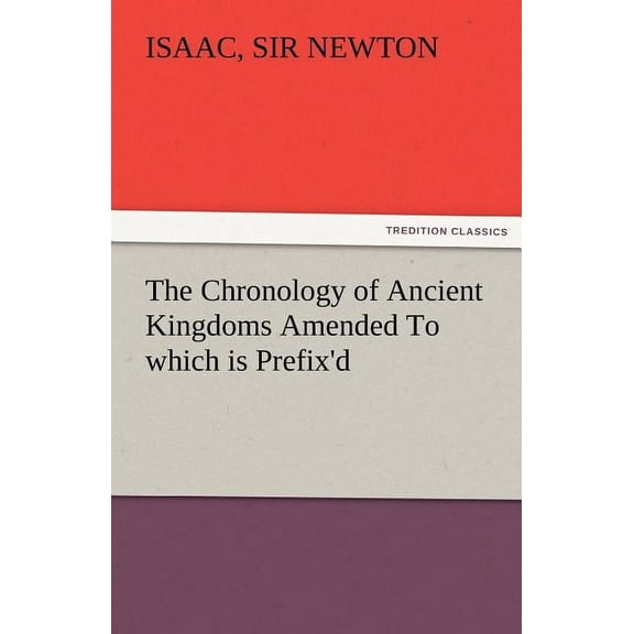 The Chronology of Ancient Kingdoms Amended to Which Is Prefix'd, a Short Chronicle from the First Memory of Things in Europe, to the Conquest of Persi (Paperback)