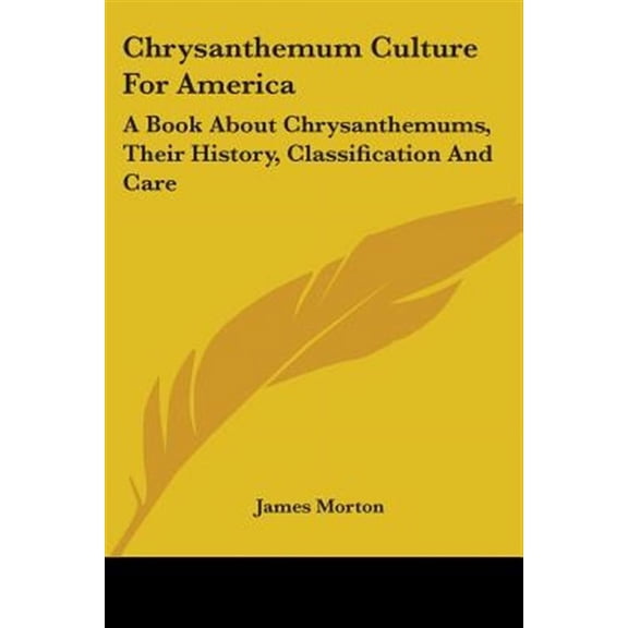 Chrysanthemum Culture For America : A Book About Chrysanthemums, Their History, Classification and Care