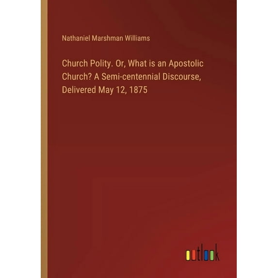 Church Polity. Or, What is an Apostolic Church? A Semi-centennial Discourse, Delivered May 12, 1875 (Paperback)