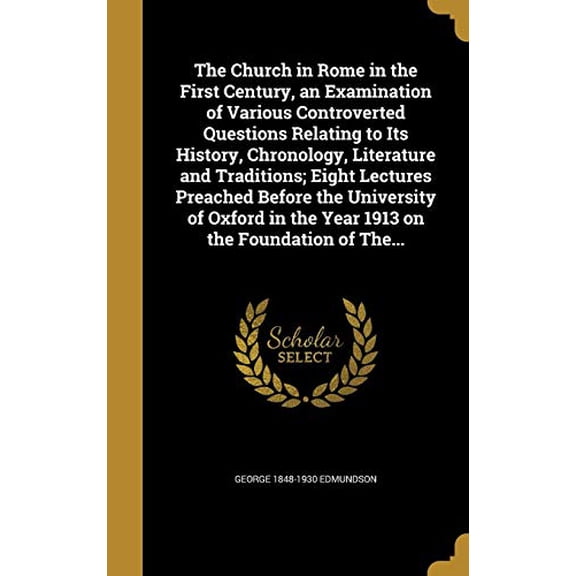 The Church in Rome in the First Century, an Examination of Various Controverted Questions Relating to Its History, Chronology, Literature and . in the Year 1913 on the Foundation of The. 1361058455