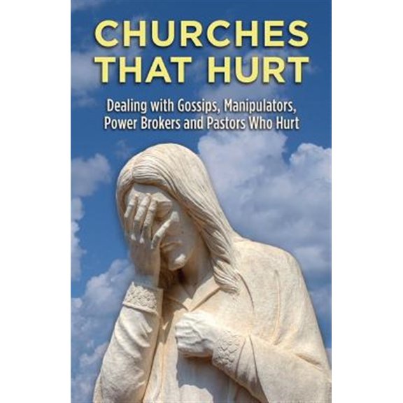 Churches That Hurt: Dealing with Gossips, Manipulators, Power Brokers and Pastors Who Hurt