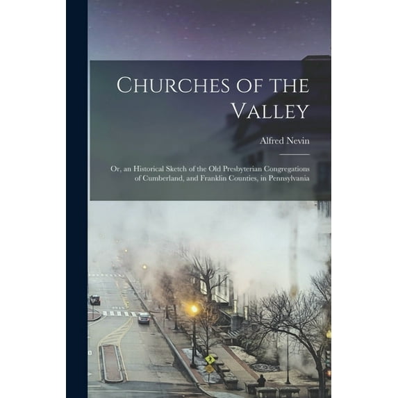 Churches of the Valley : or, an Historical Sketch of the Old Presbyterian Congregations of Cumberland, and Franklin Counties, in Pennsylvania (Paperback)