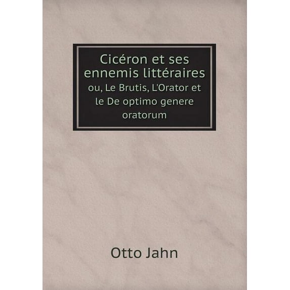 Cicéron et ses ennemis littéraires ou, Le Brutis, L'Orator et le De optimo genere oratorum (Paperback)