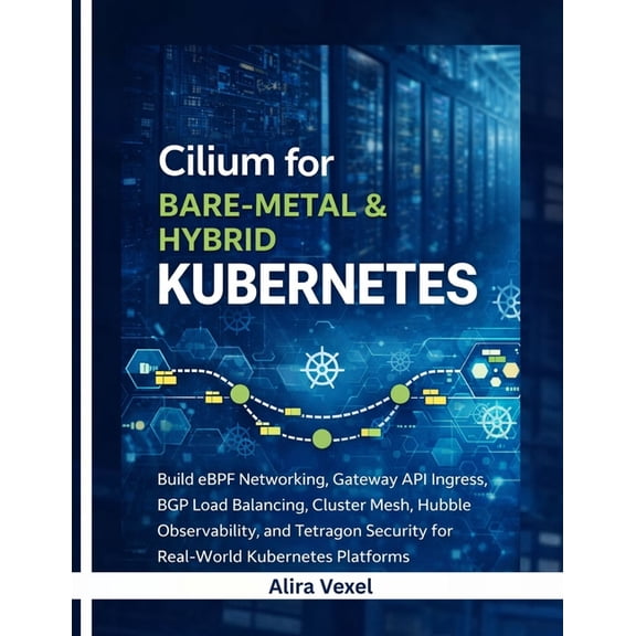 Cilium for Bare-Metal & Hybrid Kubernetes: Build eBPF Networking, Gateway API Ingress, BGP Load Balancing, Cluster Mesh,, (Paperback)