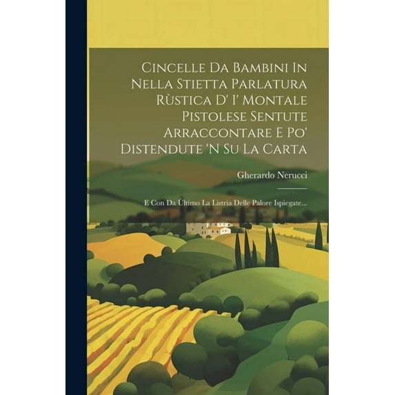 Cincelle Da Bambini In Nella Stietta Parlatura Rùstica D' I' Montale Pistolese Sentute Arraccontare E Po' Distendute 'n Su La Carta: E Con Da Ùltimo La Listria Delle Palore Ispiegate... (Paperback)