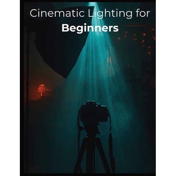 Cinematic Lighting for Beginners: Master Real-World Setups, Natural Light, and Budget-Friendly Techniques to Film Stunni, (Paperback)