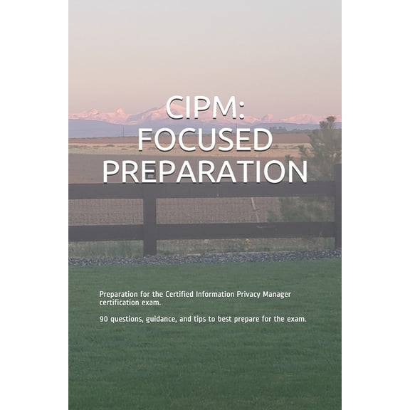 Focused Preparation: Cipm: FOCUSED PREPARATION: Preparation for the Certified Information Privacy Manager certification exam. 90 questions, guidance, and tips to best prepare for the exam. (Paperback)