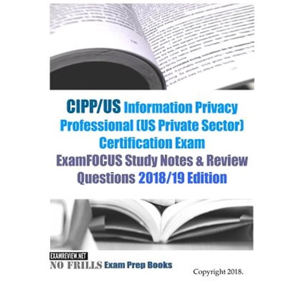 CIPP/US Information Privacy Professional (US Private Sector) Certification Exam ExamFOCUS Study Notes & Review Questions 2018/19 Edition (Paperback)
