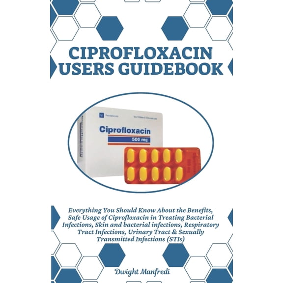 Ciprofloxacin Users Guidebook: Everything You Should Know About the Benefits, Safe Usage of Ciprofloxacin in Treating Ba, (Paperback)