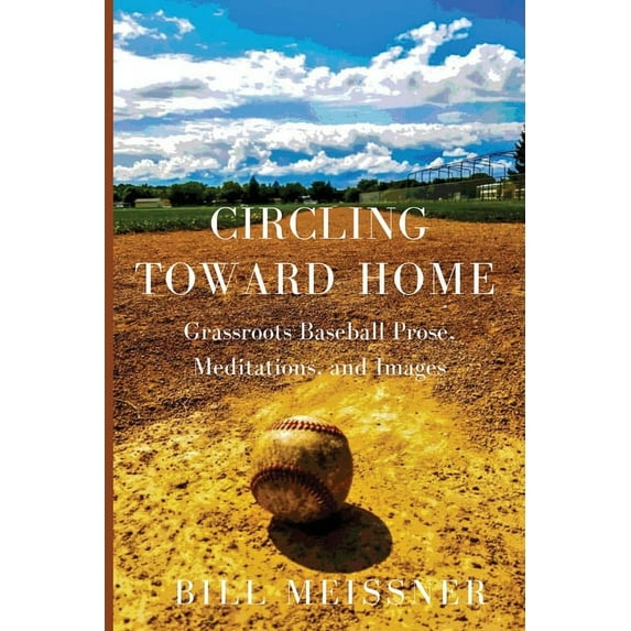 Circling Toward Home: Grassroots Baseball Prose, Meditations, and Images -- Bill Meissner