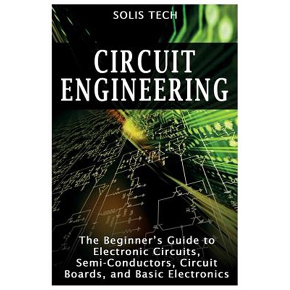Circuit Engineering: The Beginner's Guide to Electronic Circuits, Semi-Conductors, Circuit Boards, and Basic Electronics