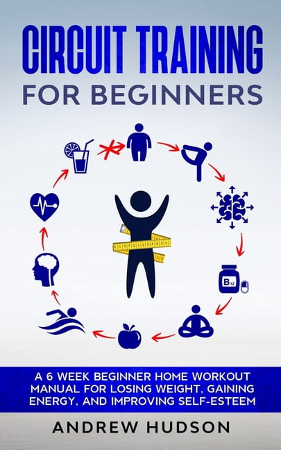 Circuit Training for Beginners: A 6 Week Beginner Home Workout Manual for Losing Weight, Gaining Energy, and Improving Self-Esteem  Circuit Training for Weight Loss   Paperback  1838373020 Andrew Huds