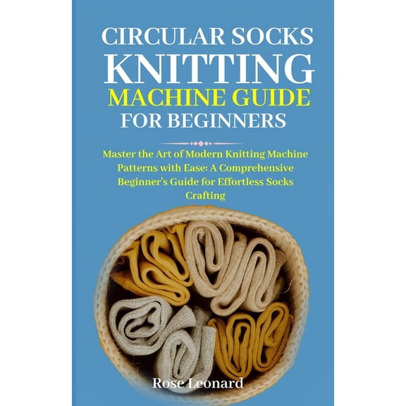 Circular Sk Knttng Mhn Guide for Beginners: Master the Art of Modern Knitting Machine Patterns with Ease: A Comprehensive Beginner's Guide for E
