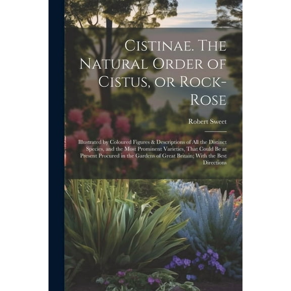 Cistinae. The Natural Order of Cistus, or Rock-rose; Illustrated by Coloured Figures & Descriptions of all the Distinct Species, and the Most Prominent Varieties, That Could be at Present Procured in