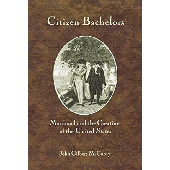 Pre-Owned Citizen Bachelors : Manhood and the Creation of the United States (Hardcover) 9780801447884