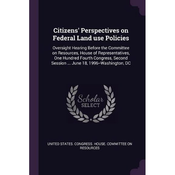 Citizens Perspectives on Federal Land use Policies: Oversight Hearing Before the Committee on Resources, House of Representatives, One Hundred Fourth . Session . June 18, 1996-Washin 137889345X