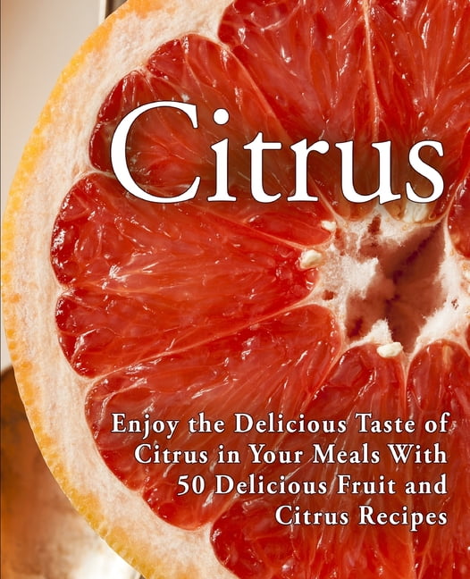 Citrus: Enjoy the Delicious Taste of Citrus in Your Meals With 50 ...