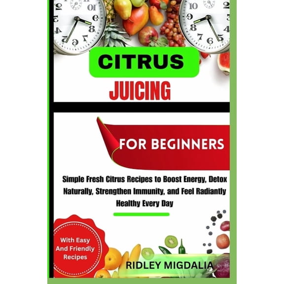 Citrus Juicing for Beginners: Simple Fresh Citrus Recipes to Boost Energy, Detox Naturally, Strengthen Immunity, and Fee, (Paperback)