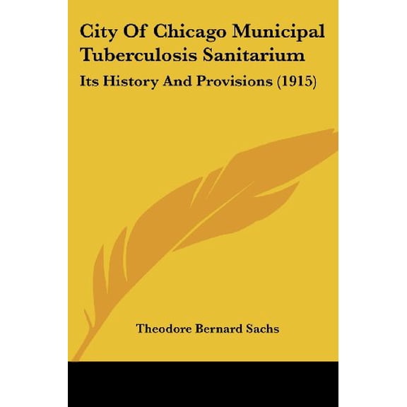 City Of Chicago Municipal Tuberculosis Sanitarium: Its History And Provisions 1915 Paperback 0548838453 9780548838457 Theodore Bernard Sachs